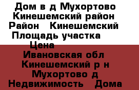 lДом в д Мухортово, Кинешемский район › Район ­ Кинешемский › Площадь участка ­ 8 › Цена ­ 1 350 000 - Ивановская обл., Кинешемский р-н, Мухортово д. Недвижимость » Дома, коттеджи, дачи продажа   